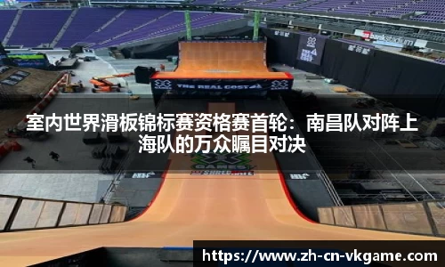 室内世界滑板锦标赛资格赛首轮:南昌队对阵上海队的万众瞩目对决