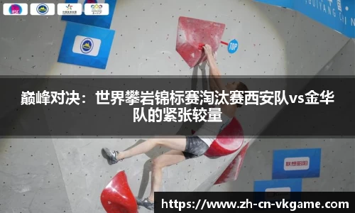 巅峰对决:世界攀岩锦标赛淘汰赛西安队vs金华队的紧张较量