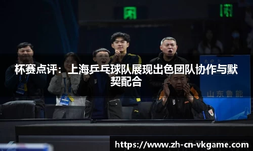 杯赛点评:上海乒乓球队展现出色团队协作与默契配合
