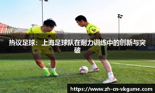 热议足球:上海足球队在耐力训练中的创新与突破