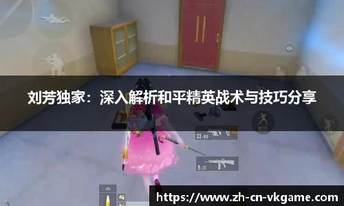 刘芳独家:深入解析和平精英战术与技巧分享