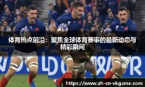 体育热点前沿:聚焦全球体育赛事的最新动态与精彩瞬间