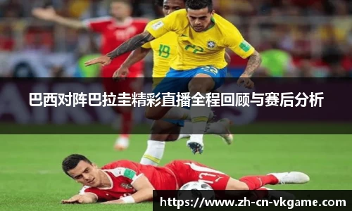 巴西对阵巴拉圭精彩直播全程回顾与赛后分析